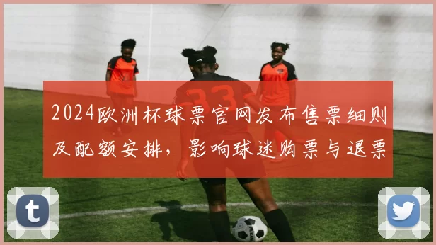 2024欧洲杯球票官网发布售票细则及配额安排，影响球迷购票与退票流程