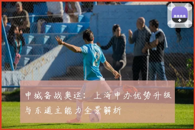 申城备战奥运:上海申办优势升级与东道主能力全景解析