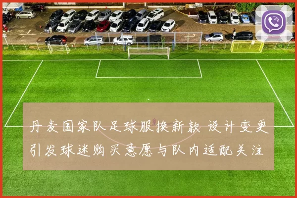 丹麦国家队足球服换新款 设计变更引发球迷购买意愿与队内适配关注