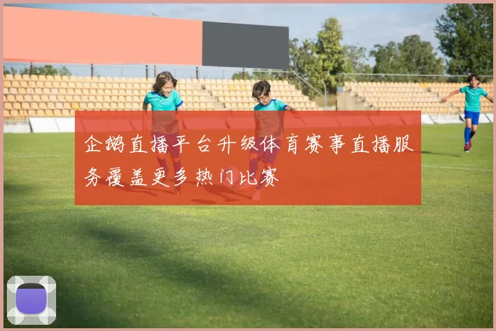 企鹅直播平台升级体育赛事直播服务覆盖更多热门比赛
