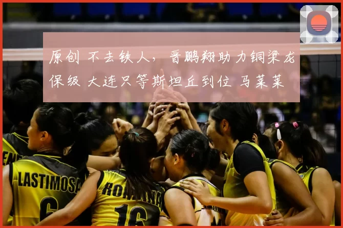 原创 不去铁人，晋鹏翔助力铜梁龙保级 大连只等斯坦丘到位 马莱莱送助攻