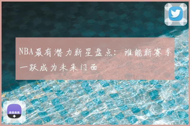 NBA最有潜力新星盘点：谁能新赛季一跃成为未来门面