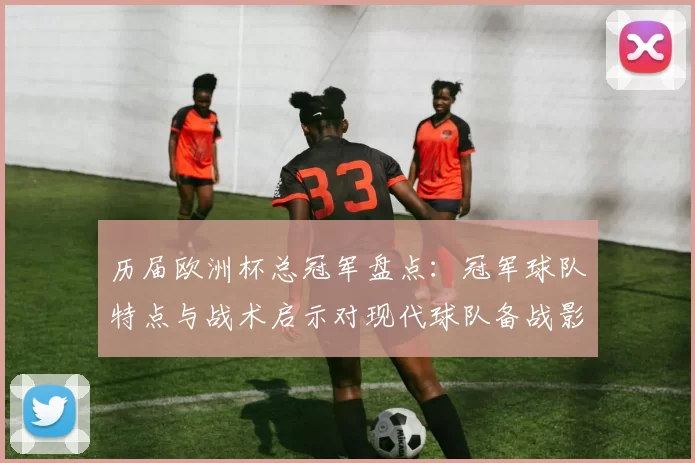 历届欧洲杯总冠军盘点:冠军球队特点与战术启示对现代球队备战影响分析