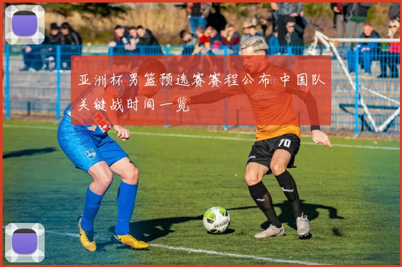 亚洲杯男篮预选赛赛程公布 中国队关键战时间一览