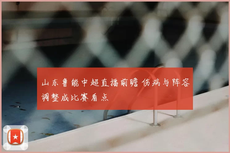 山东鲁能中超直播前瞻 伤病与阵容调整成比赛看点