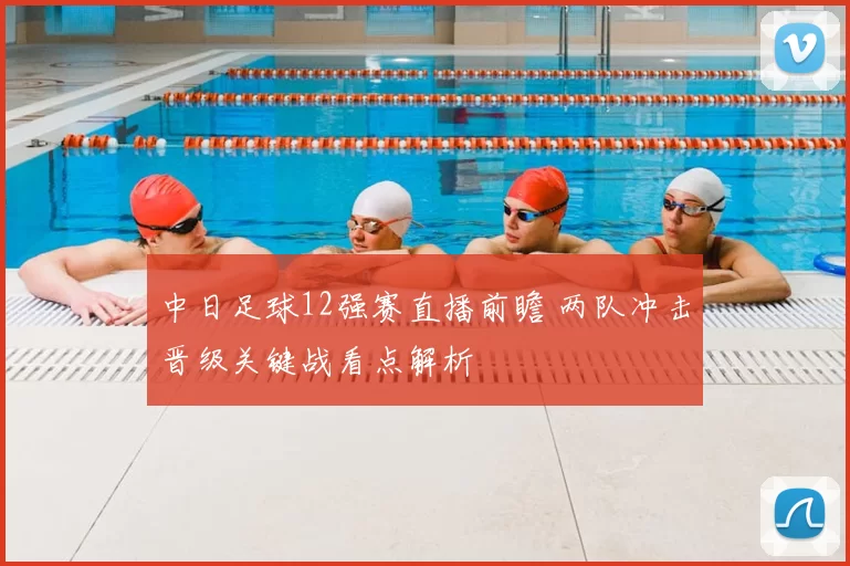 中日足球12强赛直播前瞻 两队冲击晋级关键战看点解析