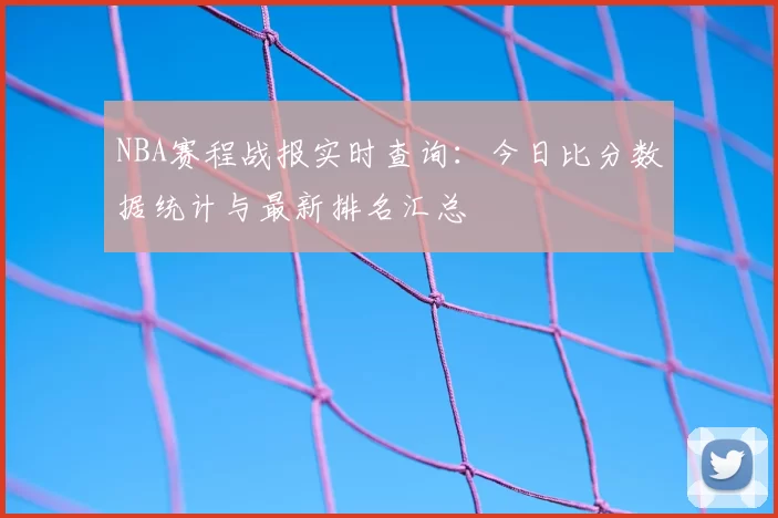 NBA赛程战报实时查询：今日比分数据统计与最新排名汇总