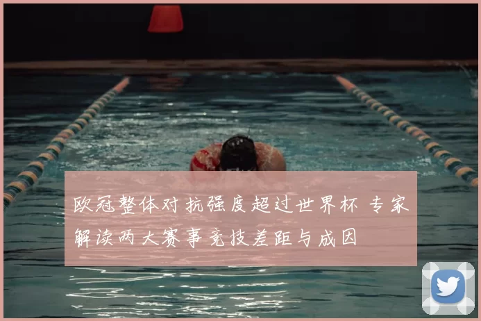 欧冠整体对抗强度超过世界杯 专家解读两大赛事竞技差距与成因