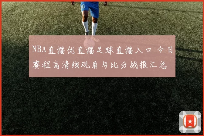 NBA直播优直播足球直播入口 今日赛程高清线观看与比分战报汇总