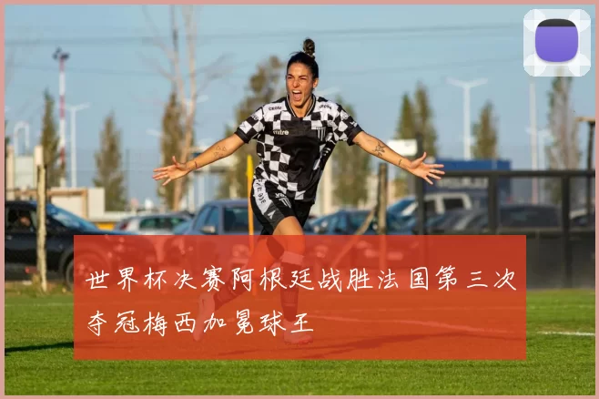 世界杯决赛阿根廷战胜法国第三次夺冠梅西加冕球王
