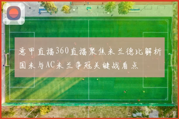 意甲直播360直播聚焦米兰德比解析国米与AC米兰争冠关键战看点
