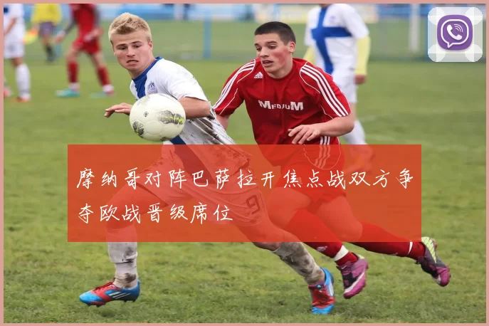 摩纳哥对阵巴萨拉开焦点战双方争夺欧战晋级席位