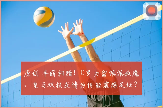 原创 半薪相赠！C罗为留佩佩疯魔，皇马双核友情为何能震撼足坛？