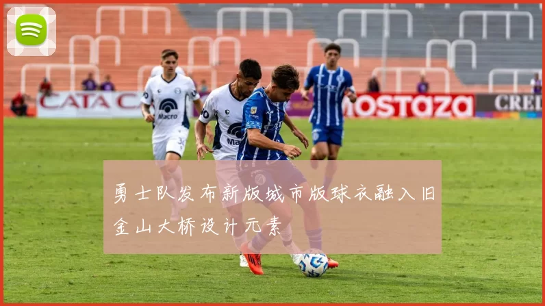 勇士队发布新版城市版球衣融入旧金山大桥设计元素