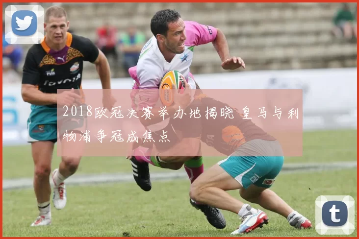 2018欧冠决赛举办地揭晓 皇马与利物浦争冠成焦点