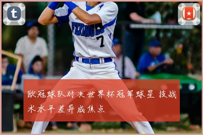 欧冠球队对决世界杯冠军球星 技战术水平差异成焦点