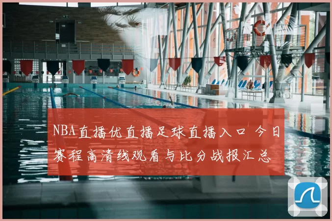 NBA直播优直播足球直播入口 今日赛程高清线观看与比分战报汇总