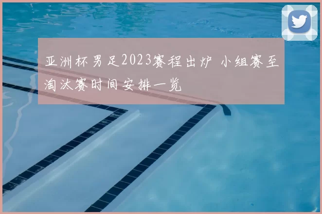 亚洲杯男足2023赛程出炉 小组赛至淘汰赛时间安排一览