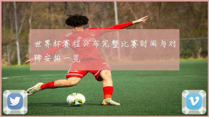 世界杯赛程公布完整比赛时间与对阵安排一览