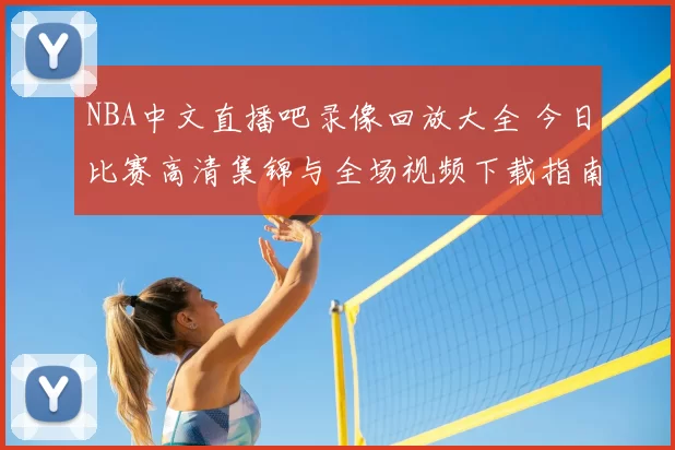 NBA中文直播吧录像回放大全 今日比赛高清集锦与全场视频下载指南