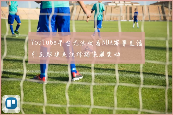 YouTube平台无法收看NBA赛事直播引发球迷关注转播渠道变动