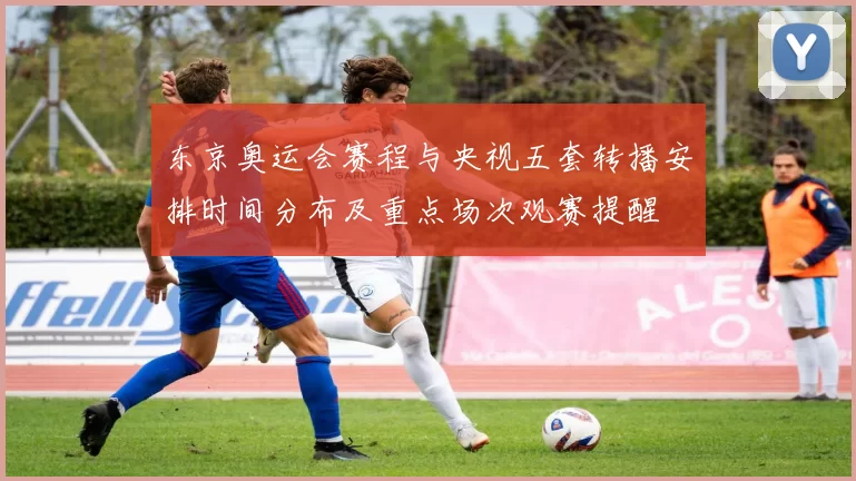 东京奥运会赛程与央视五套转播安排时间分布及重点场次观赛提醒