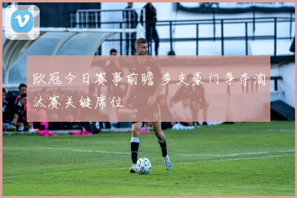 欧冠今日赛事前瞻 多支豪门争夺淘汰赛关键席位