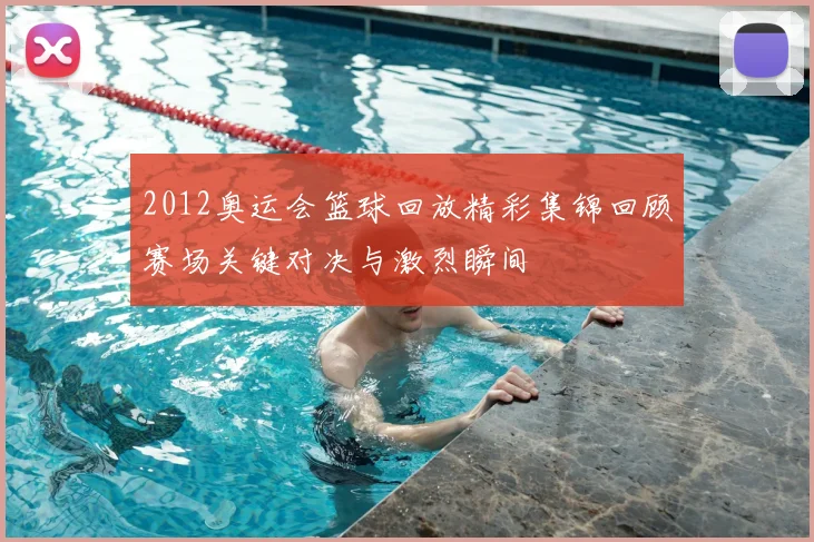 2012奥运会篮球回放精彩集锦回顾赛场关键对决与激烈瞬间