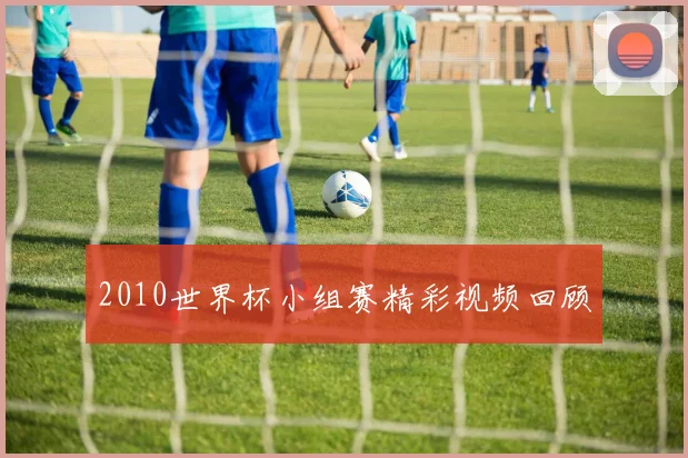 2010世界杯小组赛精彩视频回顾