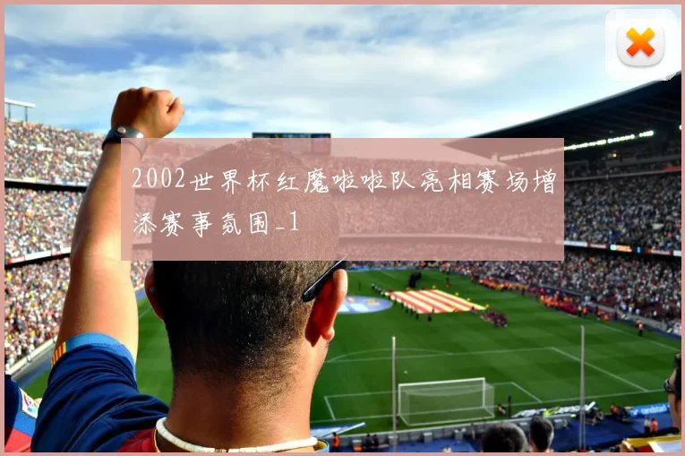 2002世界杯红魔啦啦队亮相赛场增添赛事氛围_1