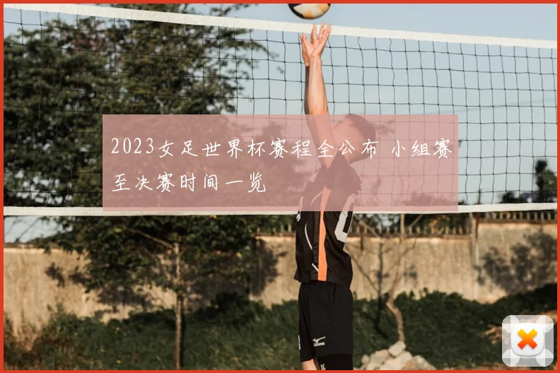 2023女足世界杯赛程全公布 小组赛至决赛时间一览