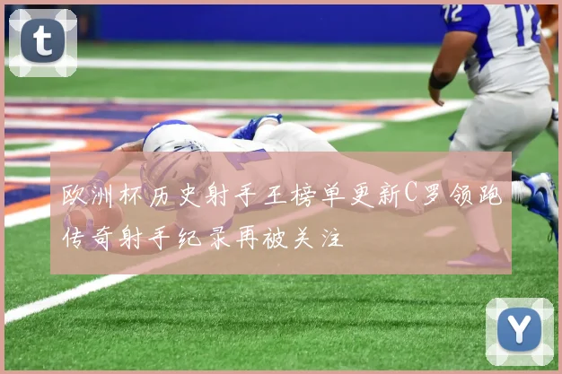 欧洲杯历史射手王榜单更新C罗领跑传奇射手纪录再被关注