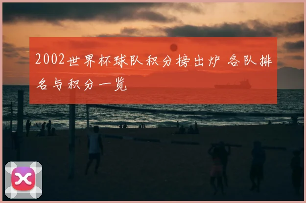 2002世界杯球队积分榜出炉 各队排名与积分一览
