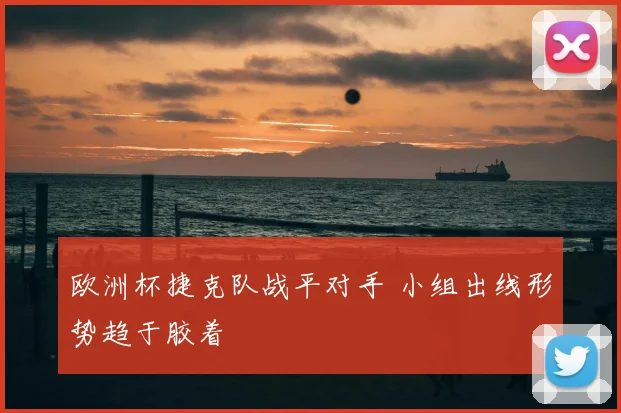欧洲杯捷克队战平对手 小组出线形势趋于胶着