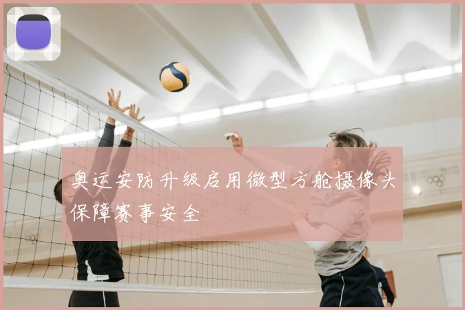 奥运安防升级启用微型方舱摄像头保障赛事安全