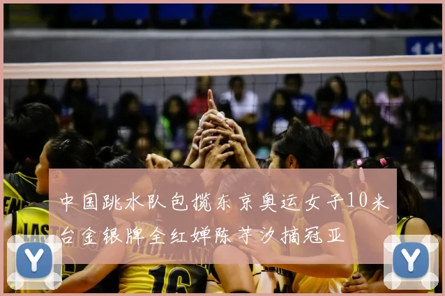 中国跳水队包揽东京奥运女子10米台金银牌全红婵陈芋汐摘冠亚