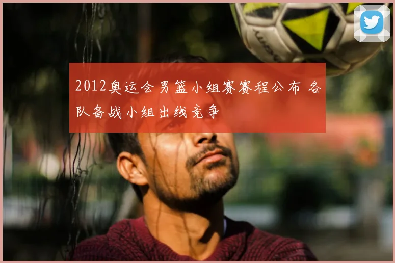 2012奥运会男篮小组赛赛程公布 各队备战小组出线竞争