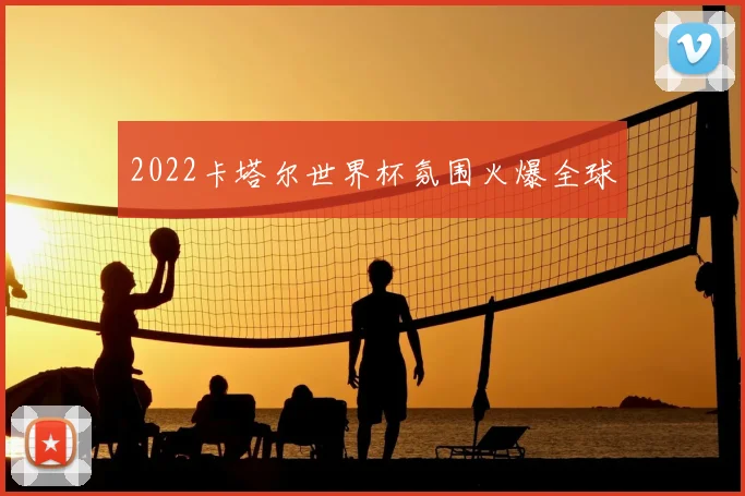 2022卡塔尔世界杯氛围火爆全球