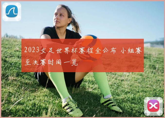 2023女足世界杯赛程全公布 小组赛至决赛时间一览