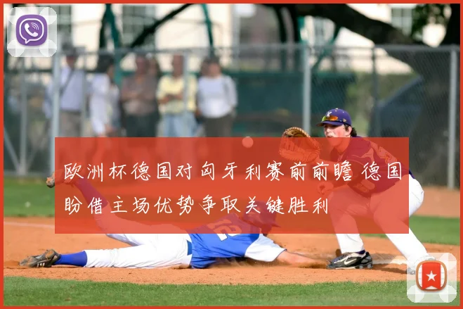 欧洲杯德国对匈牙利赛前前瞻 德国盼借主场优势争取关键胜利