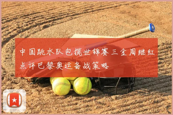 中国跳水队包揽世锦赛三金周继红点评巴黎奥运备战策略