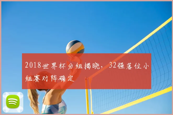 2018世界杯分组揭晓，32强落位小组赛对阵确定