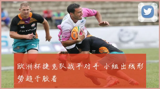 欧洲杯捷克队战平对手 小组出线形势趋于胶着