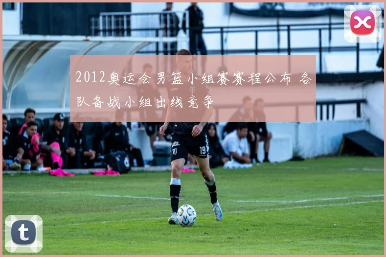 2012奥运会男篮小组赛赛程公布 各队备战小组出线竞争