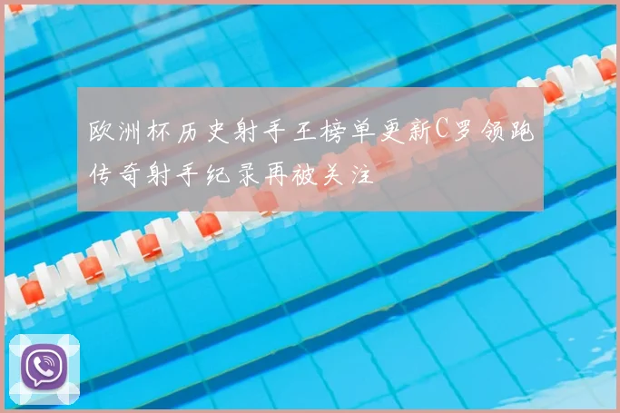 欧洲杯历史射手王榜单更新C罗领跑传奇射手纪录再被关注