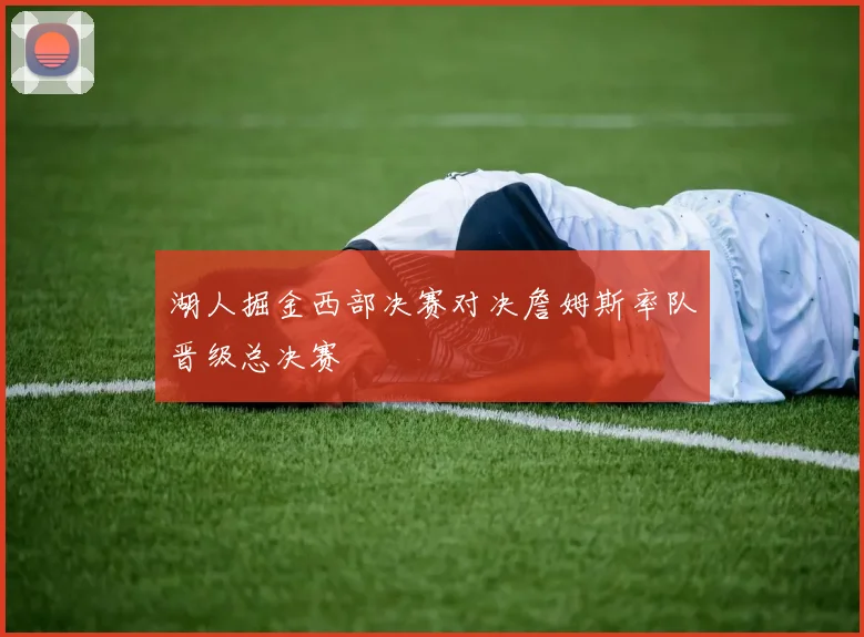 湖人掘金西部决赛对决詹姆斯率队晋级总决赛